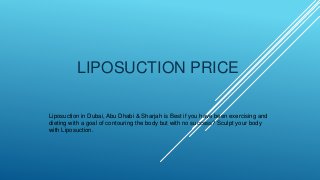 LIPOSUCTION PRICE
Liposuction in Dubai, Abu Dhabi & Sharjah is Best if you have been exercising and
dieting with a goal of contouring the body but with no success? Sculpt your body
with Liposuction.
 