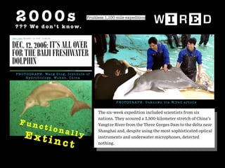 P H O T O G R A P H : Wa n g D i n g , I n s t i t u t e o f
H y d r o b i o l o g y, Wu h a n , C h i n a
2 0 0 0 s? ? ? We d o n ’ t k n o w.
P H O T O G R A P H : Un k n ow n v i a W i r e d a r t i c l e
F u n c t i o n a l l yE x t i n c t
Fruitless 1,100 mile expedition
 