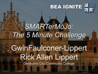 GwinFaulconer-Lippert
Rick Allen Lippert
Oklahoma City Community College
BEA IGNITE
SMARTerMoJo:
The 5 Minute Challenge
 