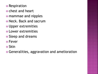  Respiration
 chest and heart
 mammae and nipples
 Neck. Back and sacrum
 Upper extremities
 Lower extremities
 Sleep and dreams
 Fever
 Skin
 Generalities, aggravation and amelioration
 