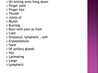  On letting arms hang down
 Finger joint
 Finger tips
 Thumb
 Joints of
 Bluish
 Burning
 Burn with pain as from
 Cold
 Dropsical, lymphatic , soft
 Erysepalatous
 Hard
 Of axillary glands
 Hot
 Laninating
 Large
 Lymphatic
 