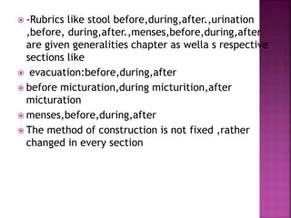  -Rubrics like stool before,during,after.,urination
,before, during,after.,menses,before,during,after
are given generalities chapter as wella s respective
sections like
 evacuation:before,during,after
 before micturation,during micturition,after
micturation
 menses,before,during,after
 The method of construction is not fixed ,rather
changed in every section
 