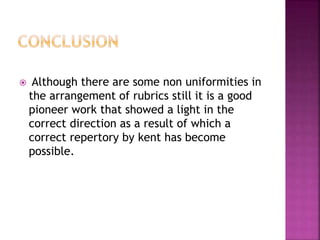  Although there are some non uniformities in
the arrangement of rubrics still it is a good
pioneer work that showed a light in the
correct direction as a result of which a
correct repertory by kent has become
possible.
 
