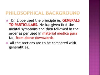  Dr. Lippe used the principle ie, GENERALS
TO PARTICULARS. He has given first the
mental symptoms and then followed in the
order as per used in material medica pura
i.e, from above downwards.
 All the sections are to be compared with
generalities.
 