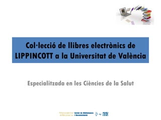 Col·lecció de llibres electrònics de
LIPPINCOTT a la Universitat de València
Especialitzada en les Ciències de la Salut
 