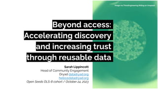 Beyond access:
Accelerating discovery
and increasing trust
through reusable data
Sarah Lippincott
Head of Community Engagement
Dryad datadryad.org
hello@datadryad.org
Open Seeds OLS-8 cohort / October 24, 2023
 
