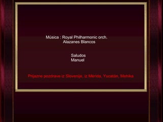 Música : Royal Philharmonic orch. Alazanes Blancos Saludos Manuel Prijazne pozdrave iz Slovenije, iz Mérida, Yucatán, Mehika 
