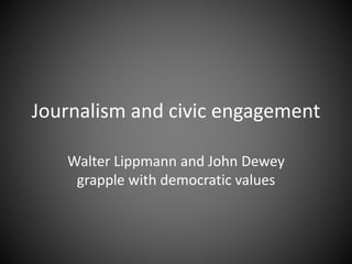 Journalism and civic engagement
Walter Lippmann and John Dewey
grapple with democratic values
 