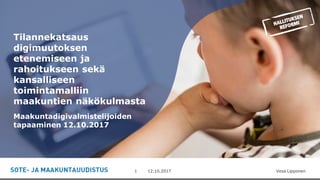 -12.10.2017 Vesa Lipponen1
Tilannekatsaus
digimuutoksen
etenemiseen ja
rahoitukseen sekä
kansalliseen
toimintamalliin
maakuntien näkökulmasta
Maakuntadigivalmistelijoiden
tapaaminen 12.10.2017
 