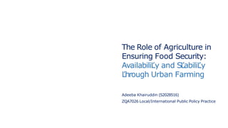 The Role of Agriculture in
Ensuring Food Security:
AvailabiliĽy and SĽabiliĽy
Ľhrough Urban Farming
Adeeba Khairuddin (S2028516)
ZQA7026 Local/International Public Policy Practice
 