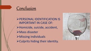 Conclusion
PERSONAL IDENTIFICATION IS
IMPORTANT IN CASE OF:
Homicide, suicide, accident,
Mass disaster
Missing individuals
Culprits hiding their identity.
 