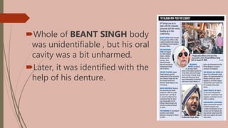 Whole of BEANT SINGH body
was unidentifiable , but his oral
cavity was a bit unharmed.
Later, it was identified with the
help of his denture.
 
