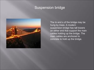 Suspension bridge The to end s of the bridge may be hung by trees. A modern suspension bridge has tall towers on either end that support the main cables holding up the bridge. The main cables are anchored to concrete to hold up the bridge.  