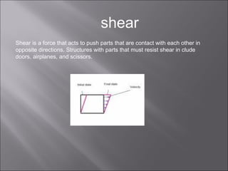 shear Shear is a force that acts to push parts that are contact with each other in opposite directions. Structures with parts that must resist shear in clude doors, airplanes, and scissors.  