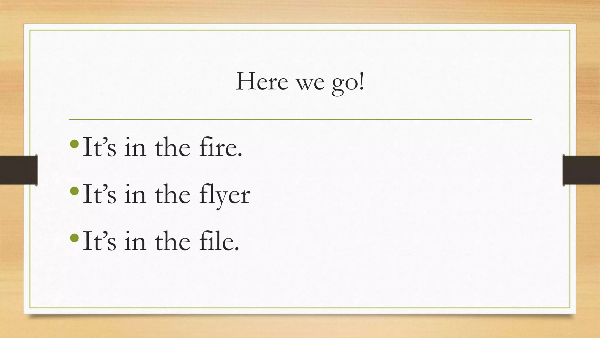 Here we go!
• It’s in the fire.
• It’s in the flyer
• It’s in the file.