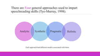 There are Four general approaches used to impart
speechreading skills (Tye-Murray, 1998).
Analytic Synthetic Pragmatic Holistic
Each approach had different models associated with them
 