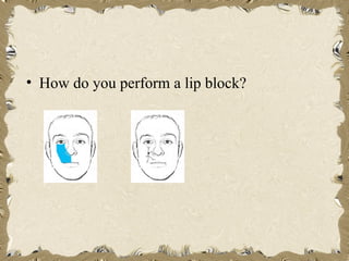• How do you perform a lip block?
 