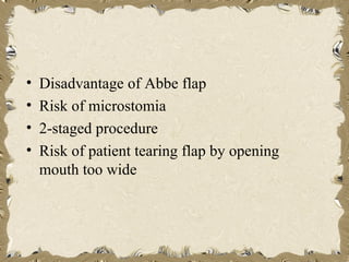 •   Disadvantage of Abbe flap
•   Risk of microstomia
•   2-staged procedure
•   Risk of patient tearing flap by opening
    mouth too wide
 