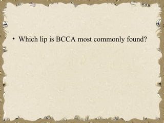 • Which lip is BCCA most commonly found?
 