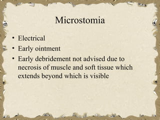 Microstomia
• Electrical
• Early ointment
• Early debridement not advised due to
  necrosis of muscle and soft tissue which
  extends beyond which is visible
 
