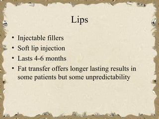 Lips
•   Injectable fillers
•   Soft lip injection
•   Lasts 4-6 months
•   Fat transfer offers longer lasting results in
    some patients but some unpredictability
 