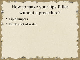 How to make your lips fuller
      without a procedure?
• Lip plumpers
• Drink a lot of water
 