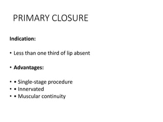 PRIMARY CLOSURE
Indication:
• Less than one third of lip absent
• Advantages:
• • Single-stage procedure
• • Innervated
• • Muscular continuity
 