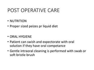 POST OPERATIVE CARE
• NUTRITION
• Proper sized peizes pr liquid diet
• ORAL HYGIENE
• Patient can swish and expectorate with oral
solution if they have oral competance
• Gentle intraoral cleaning is performed with swab or
soft bristle brush
 