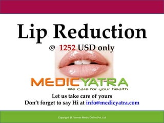 Lip Reduction
         @ 1252 USD only




          Let us take care of yours
Don’t forget to say Hi at info@medicyatra.com

             Copyright @ Forever Medic Online Pvt. Ltd
 
