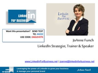 JoAnne Funch
LinkedIn Strategist,Trainer& Speaker
www.LinkedInForBusiness.net | joanne@linkedinforbusiness.net
Want this presentation? SEND TEXT
TO: 44222
USE CODE: EAGLEVETS
 