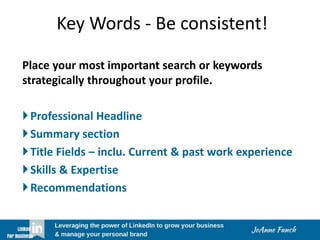 Key Words - Be consistent!
Place your most important search or keywords
strategically throughout your profile.
Professional Headline
Summary section
Title Fields – inclu. Current & past work experience
Skills & Expertise
Recommendations
 