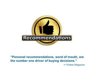 “Personal recommendations, word of mouth, are
the number one driver of buying decisions.”
– Forbes Magazine
 
