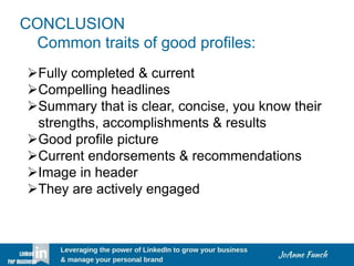 CONCLUSION
Common traits of good profiles:
Fully completed & current
Compelling headlines
Summary that is clear, concise, you know their
strengths, accomplishments & results
Good profile picture
Current endorsements & recommendations
Image in header
They are actively engaged
 