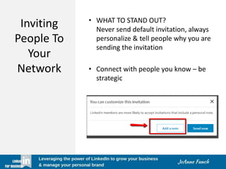 Inviting
People To
Your
Network
• WHAT TO STAND OUT?
Never send default invitation, always
personalize & tell people why you are
sending the invitation
• Connect with people you know – be
strategic
 