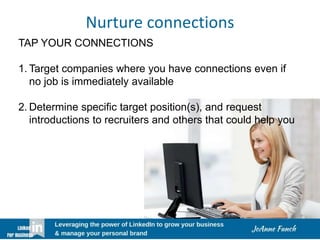 Nurture connections
TAP YOUR CONNECTIONS
1. Target companies where you have connections even if
no job is immediately available
2. Determine specific target position(s), and request
introductions to recruiters and others that could help you
 