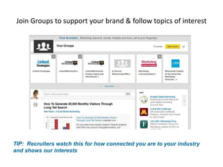 Join Groups to support your brand & follow topics of interest
TIP: Recruiters watch this for how connected you are to your industry
and shows our interests
 