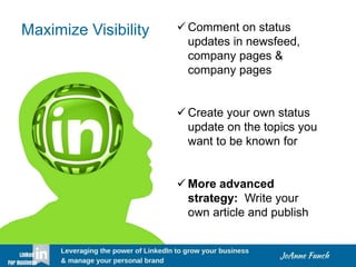 Maximize Visibility  Comment on status
updates in newsfeed,
company pages &
company pages
 Create your own status
update on the topics you
want to be known for
 More advanced
strategy: Write your
own article and publish
 