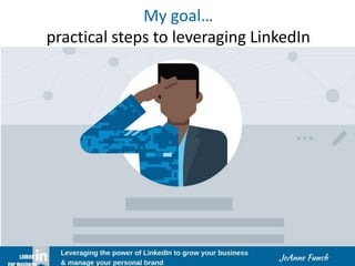 My goal…
practical steps to leveraging LinkedIn
 