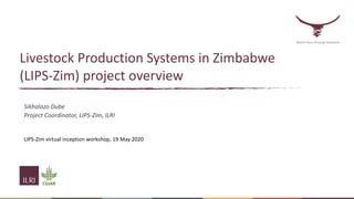 Livestock Production Systems in Zimbabwe
(LIPS-Zim) project overview
Sikhalazo Dube
Project Coordinator, LIPS-Zim, ILRI
LIPS-Zim virtual inception workshop, 19 May 2020
Better lives through livestock
 