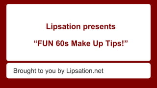 Lipsation presents
“FUN 60s Make Up Tips!”
Brought to you by Lipsation.net
 