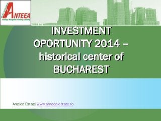 INVESTMENT
OPORTUNITY 2014 –
historical center of
BUCHAREST
Anteea Estate www.anteea-estate.ro
 