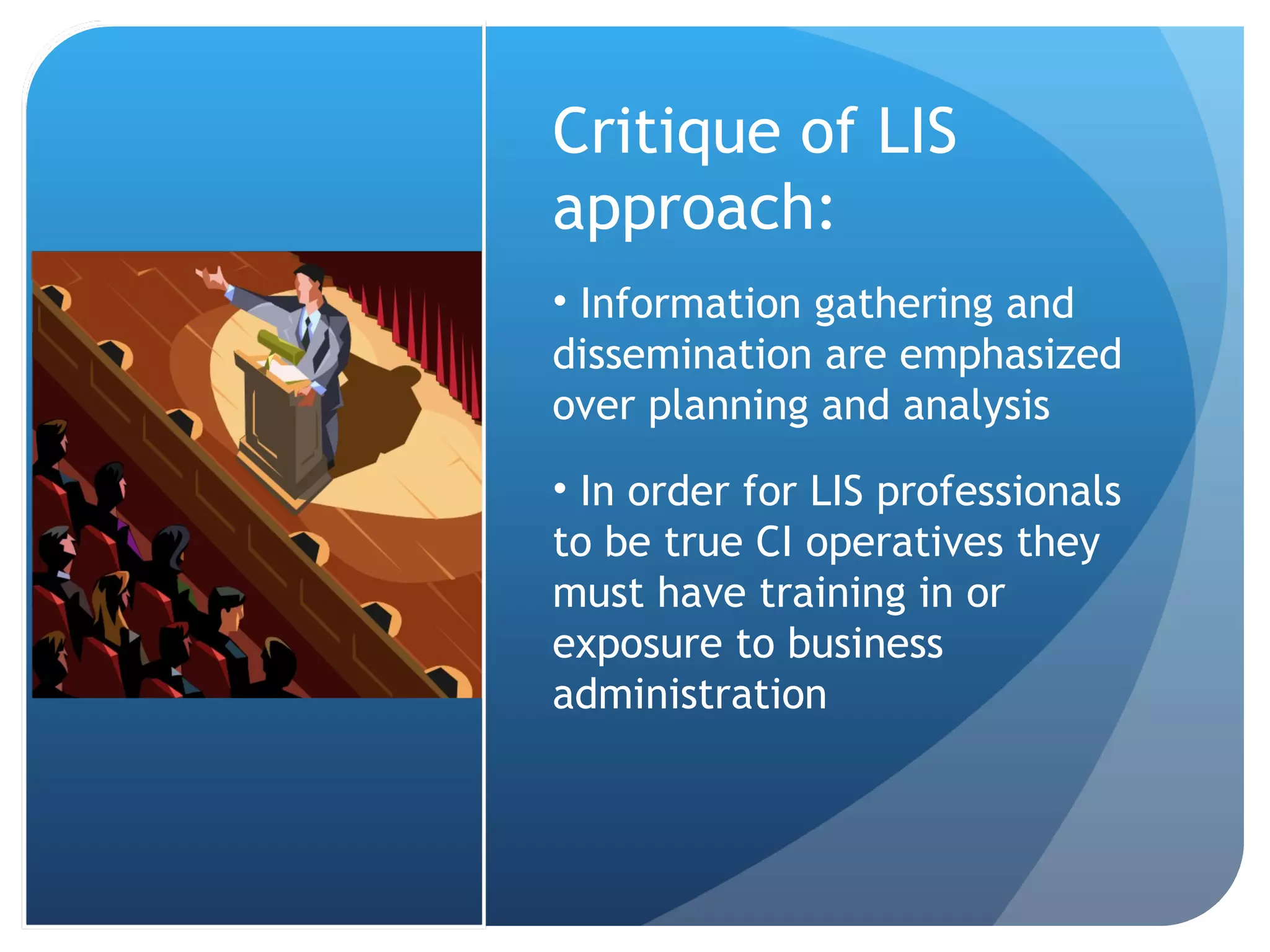 Critique of LIS approach: Information gathering and dissemination are emphasized over planning and analysis In order for LIS professionals to be true CI operatives they must have training in or exposure to business administration 