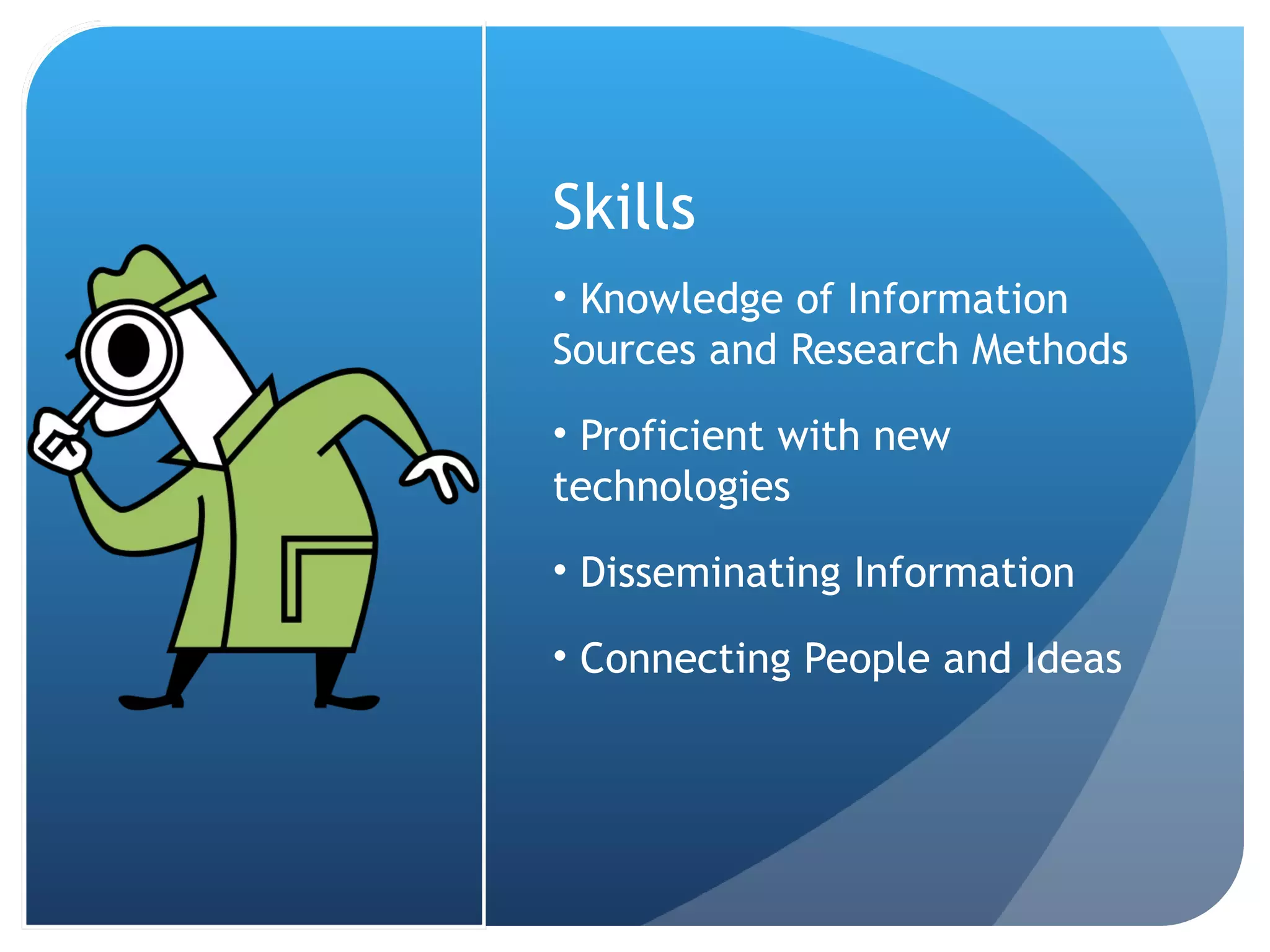 Skills Knowledge of Information Sources and Research Methods Proficient with new technologies Disseminating Information Connecting People and Ideas 