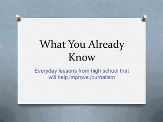 What You Already
       Know
Everyday lessons from high school that
     will help improve journalism
 