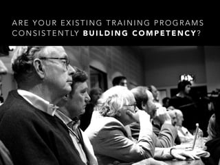 A R E Y O U R E X I S T I N G T R A I N I N G P R O G R A M S
C O N S I S T E N T LY B U I L D I N G C O M P E T E N C Y ?
 