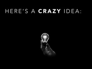 H E R E ’ S A C R A Z Y I D E A :
 