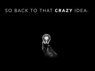 S O B A C K T O T H AT C R A Z Y I D E A :
 