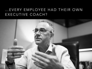 … E V E RY E M P L O Y E E H A D T H E I R O W N
E X E C U T I V E C O A C H ?
 