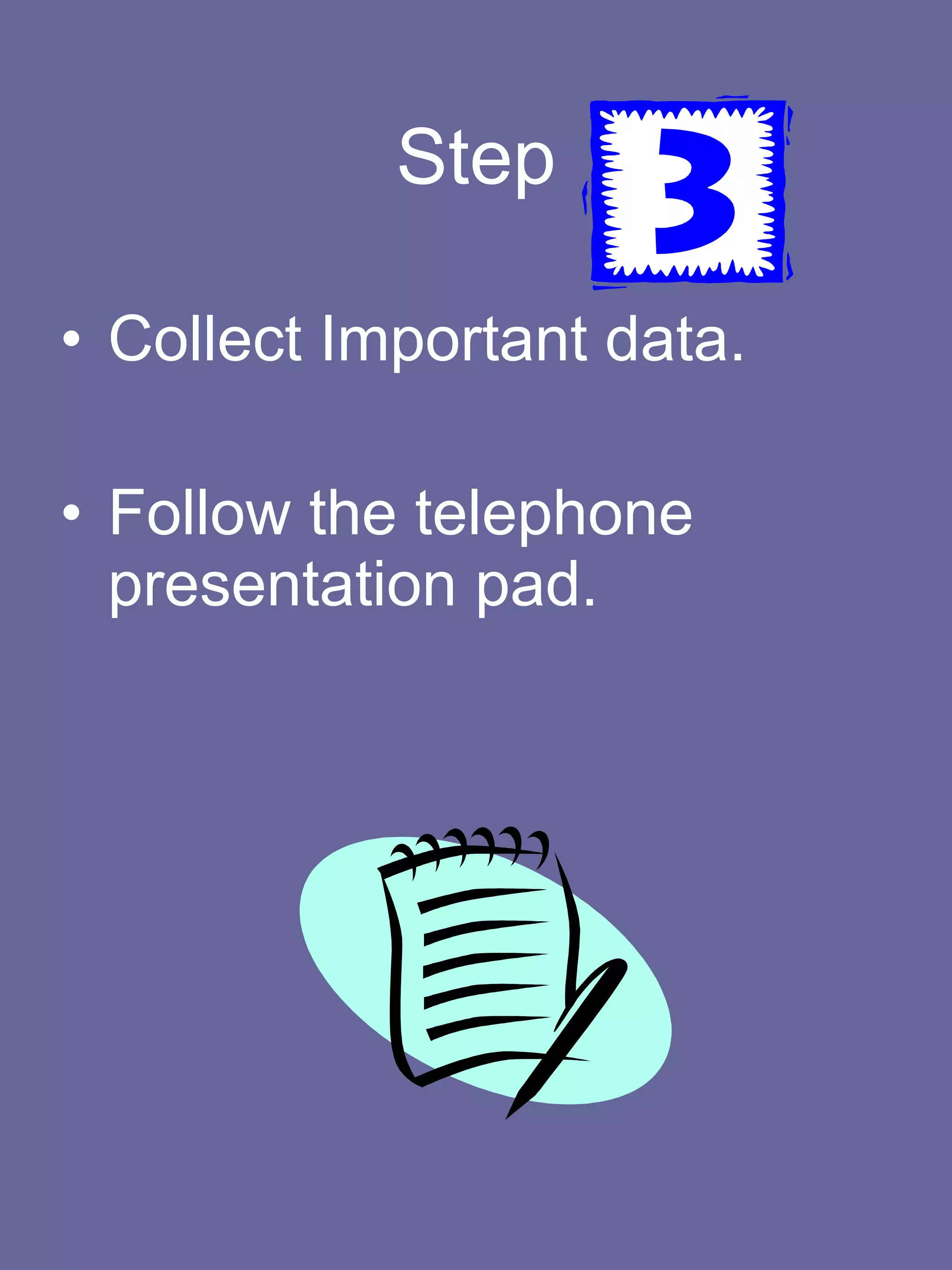Step Collect Important data. Follow the telephone presentation pad. 