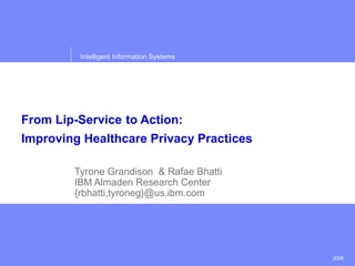 2006
Intelligent Information Systems
From Lip-Service to Action:
Improving Healthcare Privacy Practices
Tyrone Grandison & Rafae Bhatti
IBM Almaden Research Center
{rbhatti,tyroneg}@us.ibm.com
 